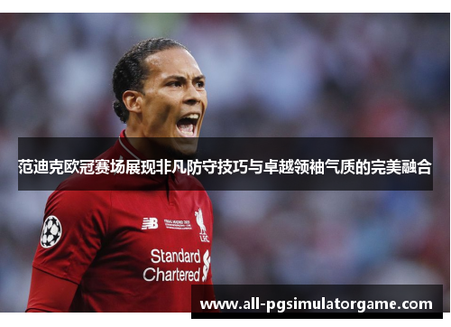 范迪克欧冠赛场展现非凡防守技巧与卓越领袖气质的完美融合