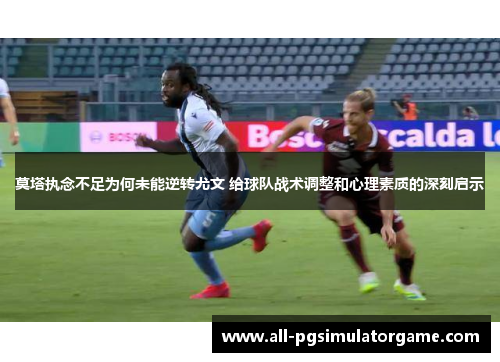 莫塔执念不足为何未能逆转尤文 给球队战术调整和心理素质的深刻启示