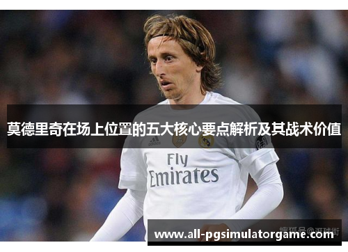 莫德里奇在场上位置的五大核心要点解析及其战术价值