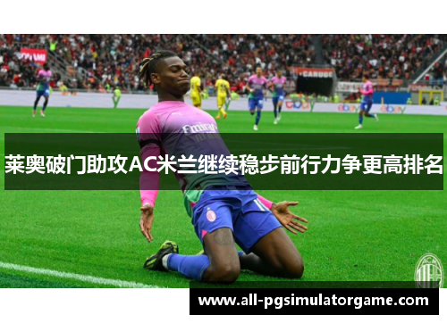 莱奥破门助攻AC米兰继续稳步前行力争更高排名