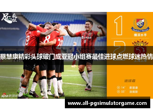 蔡慧康精彩头球破门成亚冠小组赛最佳进球点燃球迷热情 蔡慧康精彩头球破门成亚冠小组赛最佳进球点燃球迷热情