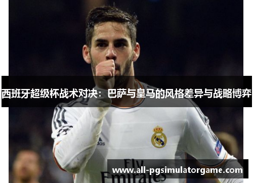 西班牙超级杯战术对决:巴萨与皇马的风格差异与战略博弈 西班牙超级杯战术对决:巴萨与皇马的风格差异与战略博弈