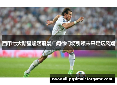 西甲七大新星崛起前景广阔他们将引领未来足坛风潮