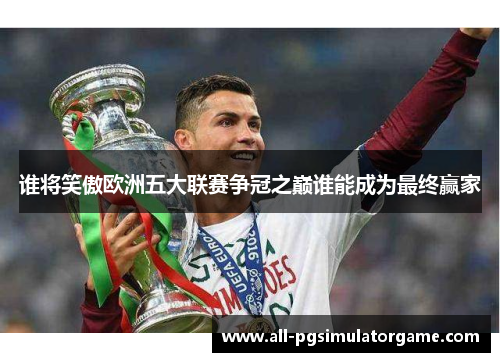 谁将笑傲欧洲五大联赛争冠之巅谁能成为最终赢家