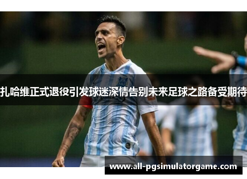 扎哈维正式退役引发球迷深情告别未来足球之路备受期待