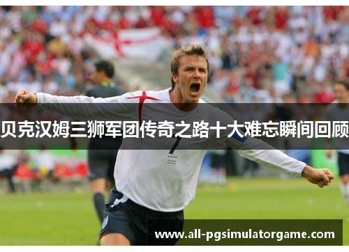 贝克汉姆三狮军团传奇之路十大难忘瞬间回顾