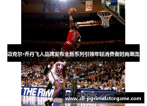 迈克尔·乔丹飞人品牌发布全新系列引领年轻消费者时尚潮流 迈克尔·乔丹飞人品牌发布全新系列引领年轻消费者时尚潮流