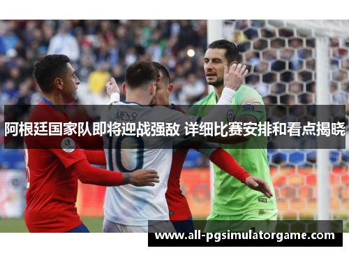 阿根廷国家队即将迎战强敌 详细比赛安排和看点揭晓 阿根廷国家队即将迎战强敌 详细比赛安排和看点揭晓