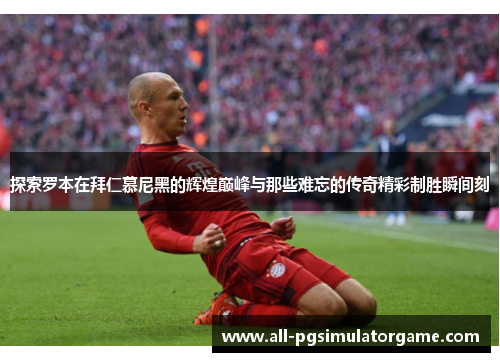 探索罗本在拜仁慕尼黑的辉煌巅峰与那些难忘的传奇精彩制胜瞬间刻 探索罗本在拜仁慕尼黑的辉煌巅峰与那些难忘的传奇精彩制胜瞬间刻