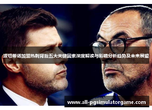 波切蒂诺加盟热刺背后五大关键因素深度解读与影响分析趋势及未来展望 波切蒂诺加盟热刺背后五大关键因素深度解读与影响分析趋势及未来展望