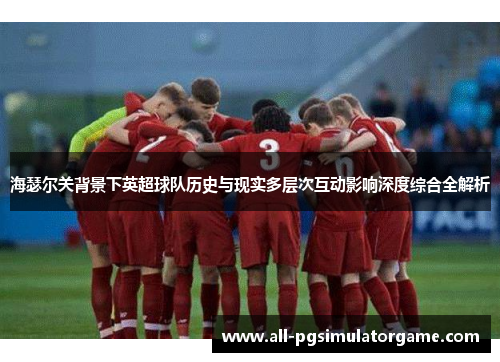 海瑟尔关背景下英超球队历史与现实多层次互动影响深度综合全解析