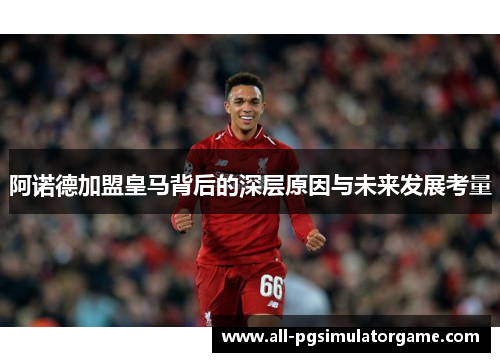 阿诺德加盟皇马背后的深层原因与未来发展考量