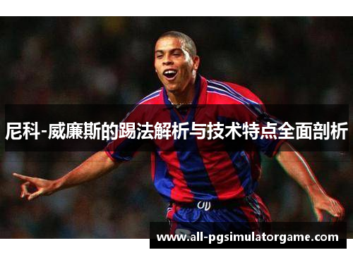 尼科-威廉斯的踢法解析与技术特点全面剖析