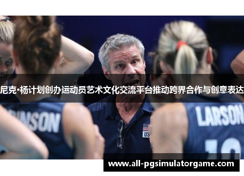 尼克·杨计划创办运动员艺术文化交流平台推动跨界合作与创意表达