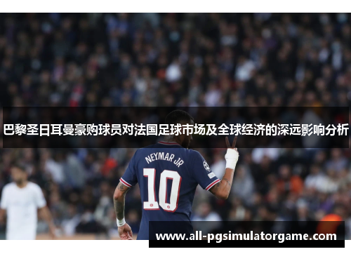 巴黎圣日耳曼豪购球员对法国足球市场及全球经济的深远影响分析