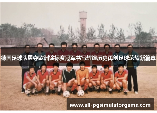 德国足球队勇夺欧洲锦标赛冠军书写辉煌历史再创足球荣耀新篇章 德国足球队勇夺欧洲锦标赛冠军书写辉煌历史再创足球荣耀新篇章
