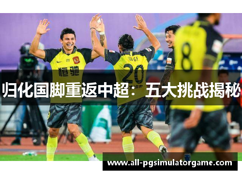 归化国脚重返中超:五大挑战揭秘 归化国脚重返中超:五大挑战揭秘