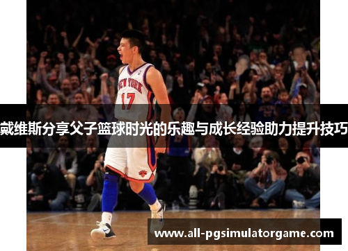 戴维斯分享父子篮球时光的乐趣与成长经验助力提升技巧 戴维斯分享父子篮球时光的乐趣与成长经验助力提升技巧