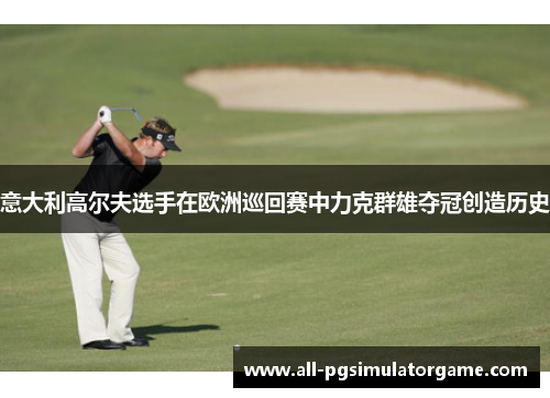 意大利高尔夫选手在欧洲巡回赛中力克群雄夺冠创造历史 意大利高尔夫选手在欧洲巡回赛中力克群雄夺冠创造历史