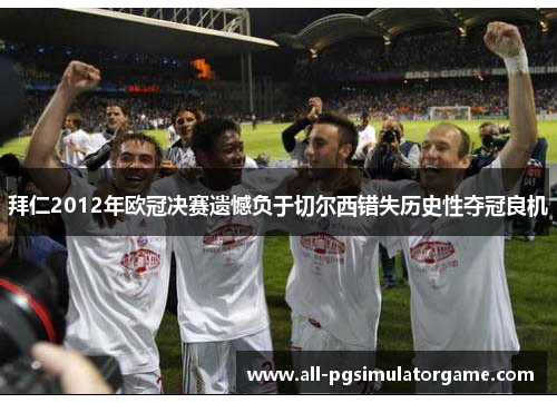 拜仁2012年欧冠决赛遗憾负于切尔西错失历史性夺冠良机 拜仁2012年欧冠决赛遗憾负于切尔西错失历史性夺冠良机