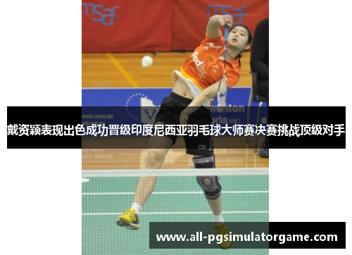 戴资颖表现出色成功晋级印度尼西亚羽毛球大师赛决赛挑战顶级对手 戴资颖表现出色成功晋级印度尼西亚羽毛球大师赛决赛挑战顶级对手