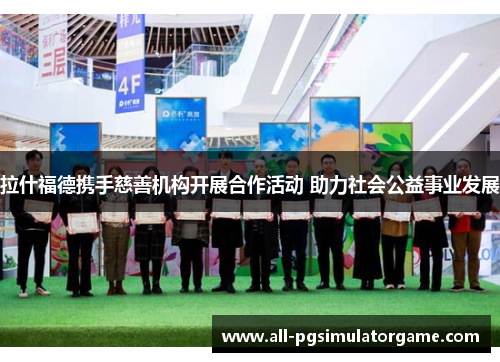 拉什福德携手慈善机构开展合作活动 助力社会公益事业发展 拉什福德携手慈善机构开展合作活动 助力社会公益事业发展