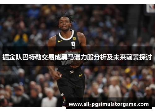 掘金队巴特勒交易成黑马潜力股分析及未来前景探讨 掘金队巴特勒交易成黑马潜力股分析及未来前景探讨