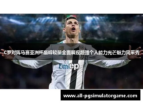 C罗对阵马赛亚洲杯巅峰较量全面展现超强个人能力光芒魅力风采秀 C罗对阵马赛亚洲杯巅峰较量全面展现超强个人能力光芒魅力风采秀