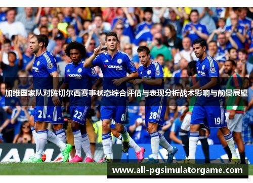 加维国家队对阵切尔西赛事状态综合评估与表现分析战术影响与前景展望 加维国家队对阵切尔西赛事状态综合评估与表现分析战术影响与前景展望