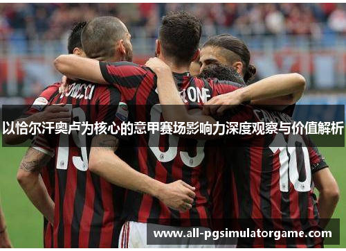 以恰尔汗奥卢为核心的意甲赛场影响力深度观察与价值解析 以恰尔汗奥卢为核心的意甲赛场影响力深度观察与价值解析