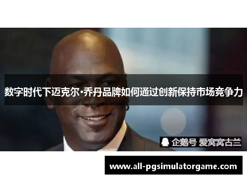数字时代下迈克尔·乔丹品牌如何通过创新保持市场竞争力 数字时代下迈克尔·乔丹品牌如何通过创新保持市场竞争力