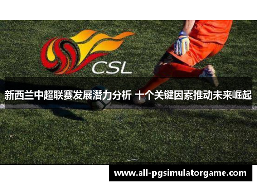 新西兰中超联赛发展潜力分析 十个关键因素推动未来崛起 新西兰中超联赛发展潜力分析 十个关键因素推动未来崛起