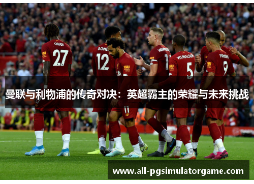 曼联与利物浦的传奇对决:英超霸主的荣耀与未来挑战 曼联与利物浦的传奇对决:英超霸主的荣耀与未来挑战