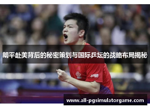 朗平赴美背后的秘密策划与国际乒坛的战略布局揭秘 朗平赴美背后的秘密策划与国际乒坛的战略布局揭秘