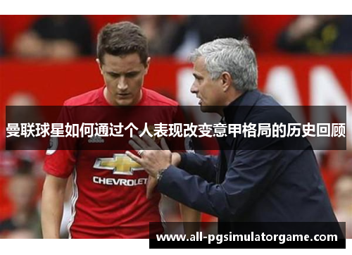 曼联球星如何通过个人表现改变意甲格局的历史回顾 曼联球星如何通过个人表现改变意甲格局的历史回顾