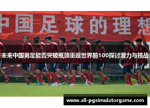 未来中国男足能否突破瓶颈重返世界前100探讨潜力与挑战