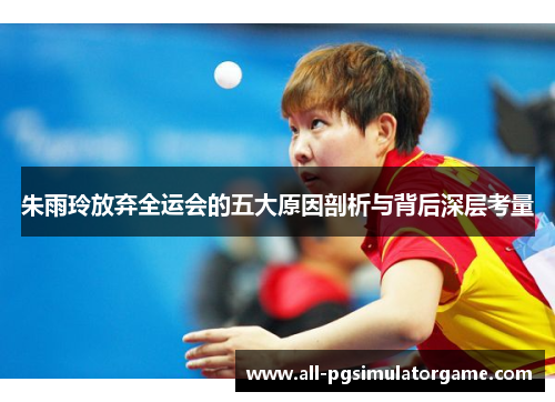 朱雨玲放弃全运会的五大原因剖析与背后深层考量