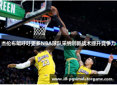 杰伦布朗呼吁更多NBA球队采纳创新战术提升竞争力