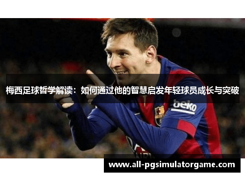 梅西足球哲学解读：如何通过他的智慧启发年轻球员成长与突破