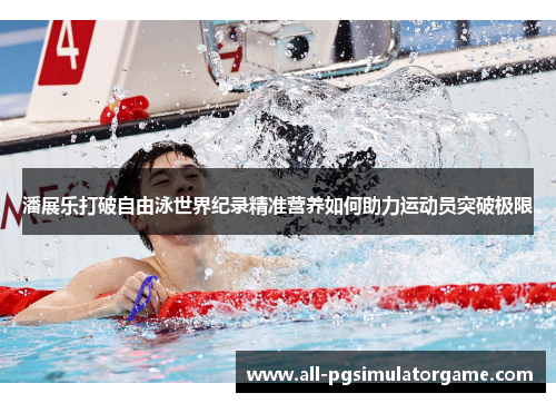 潘展乐打破自由泳世界纪录精准营养如何助力运动员突破极限