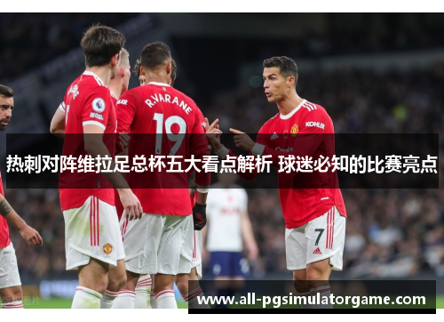 热刺对阵维拉足总杯五大看点解析 球迷必知的比赛亮点