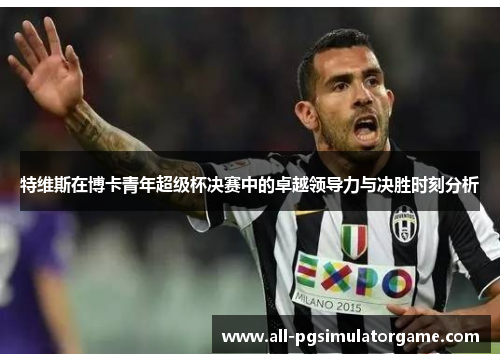 特维斯在博卡青年超级杯决赛中的卓越领导力与决胜时刻分析