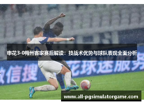 申花3-0梅州客家赛后解读：技战术优势与球队表现全面分析