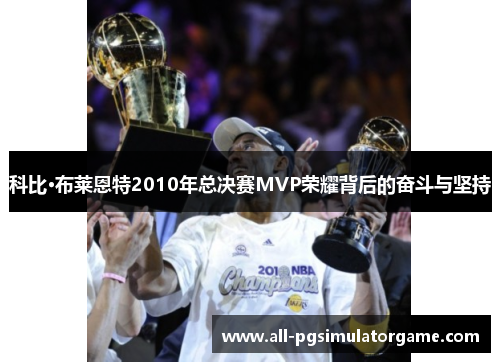科比·布莱恩特2010年总决赛MVP荣耀背后的奋斗与坚持